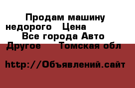 Продам машину недорого › Цена ­ 180 000 - Все города Авто » Другое   . Томская обл.